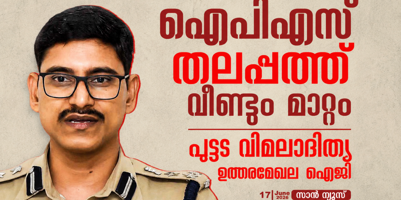 ഐപിഎസ് തലപ്പത്ത് വീണ്ടും അഴിച്ചുപണി; പുട്ട വിമലാദിത്യ പുതിയ ഉത്തരമേഖല ഐജി