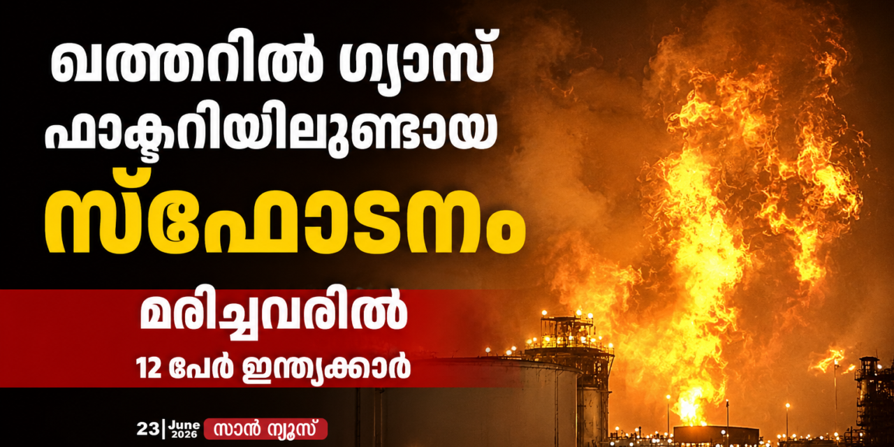 ഖത്തറിൽ ഗ്യാസ് ഫാക്ടറിയിൽ വൻ സ്ഫോടനം; മരിച്ചവരിൽ 12 പേർ ഇന്ത്യക്കാർ, പ്രദേശത്ത് കനത്ത നാശനഷ്ടം